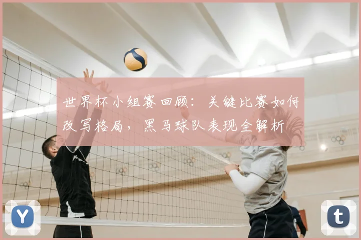 世界杯小组赛回顾:关键比赛如何改写格局,黑马球队表现全解析