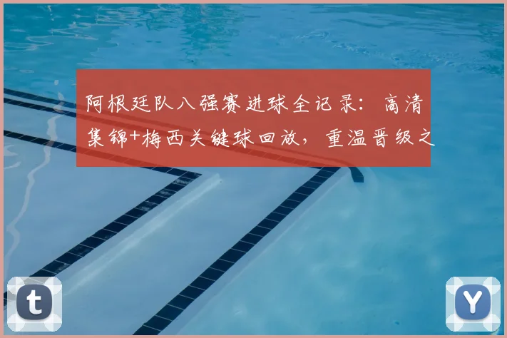 阿根廷队八强赛进球全记录：高清集锦+梅西关键球回放，重温晋级之路