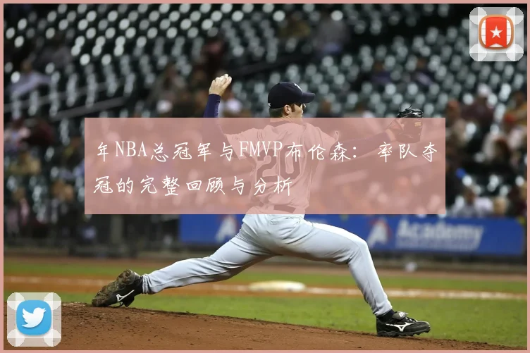 年NBA总冠军与FMVP布伦森:率队夺冠的完整回顾与分析