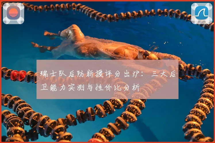 瑞士队后防新援评分出炉:三大后卫能力实测与性价比分析