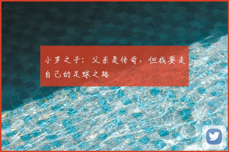 小罗之子:父亲是传奇,但我要走自己的足球之路