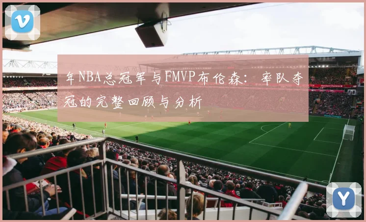 年NBA总冠军与FMVP布伦森:率队夺冠的完整回顾与分析