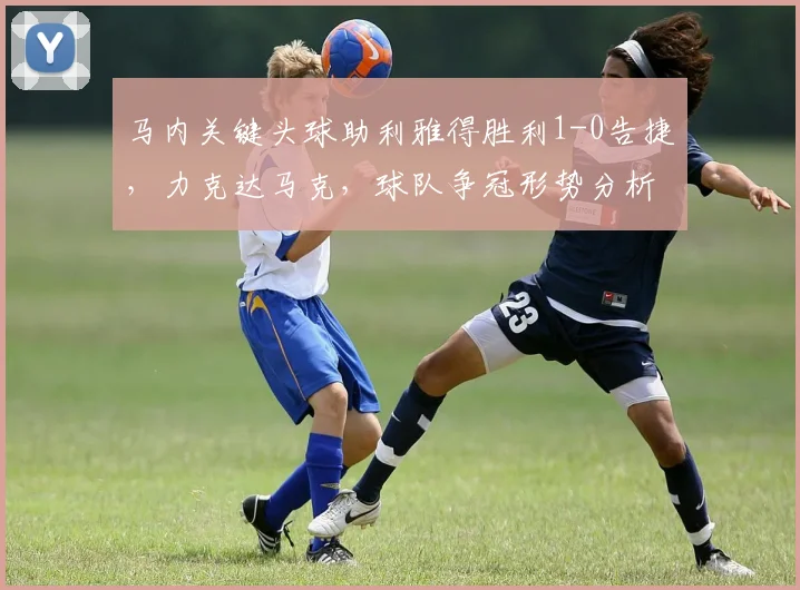 马内关键头球助利雅得胜利1-0告捷，力克达马克，球队争冠形势分析