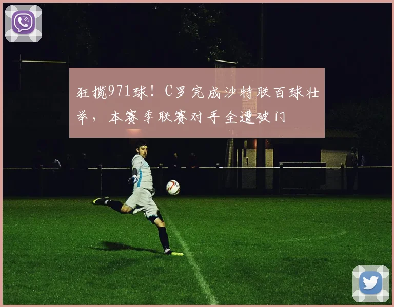 狂揽971球!C罗完成沙特联百球壮举,本赛季联赛对手全遭破门
