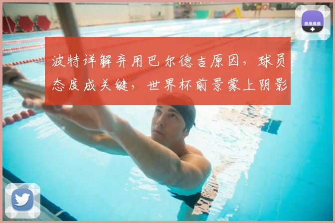 波特详解弃用巴尔德吉原因,球员态度成关键,世界杯前景蒙上阴影