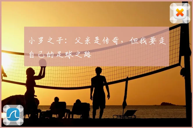 小罗之子:父亲是传奇,但我要走自己的足球之路