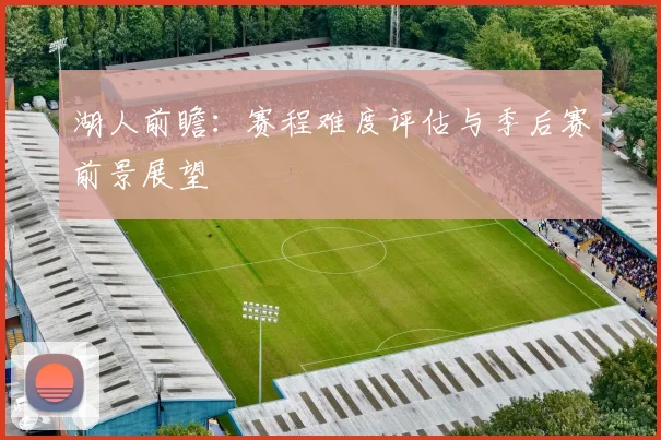 湖人前瞻:赛程难度评估与季后赛前景展望