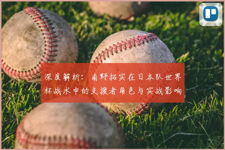 深度解析:南野拓实在日本队世界杯战术中的支援者角色与实战影响