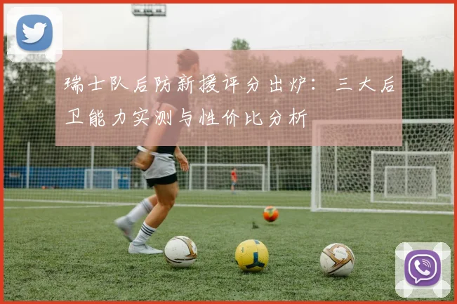 瑞士队后防新援评分出炉：三大后卫能力实测与性价比分析