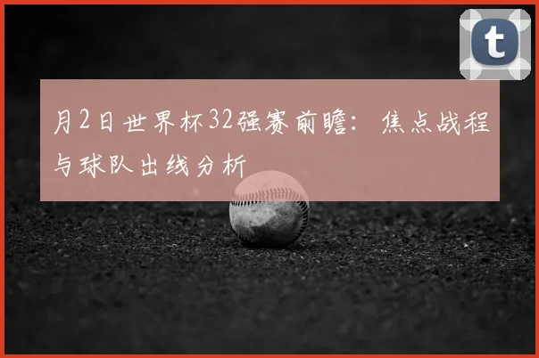 月2日世界杯32强赛前瞻:焦点战程与球队出线分析