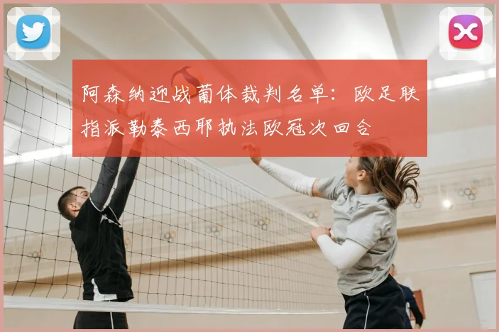 阿森纳迎战葡体裁判名单:欧足联指派勒泰西耶执法欧冠次回合