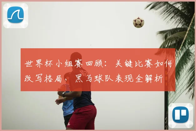 世界杯小组赛回顾:关键比赛如何改写格局,黑马球队表现全解析