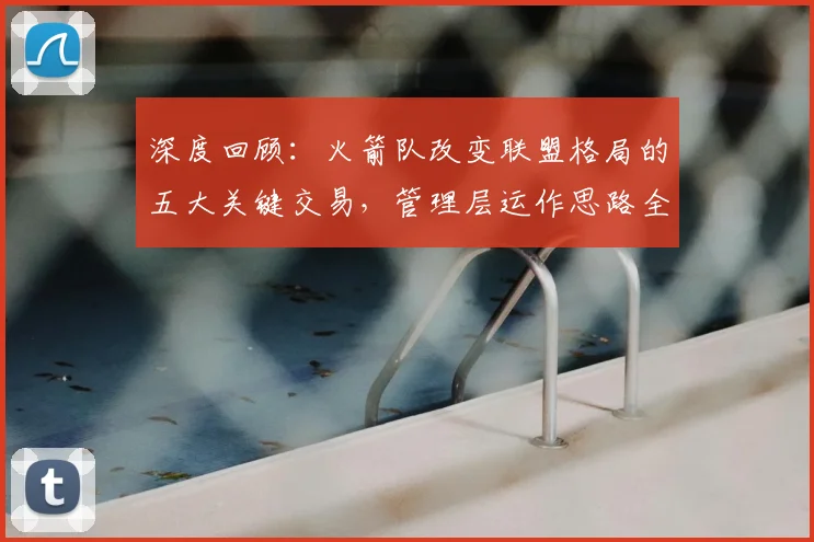 深度回顾:火箭队改变联盟格局的五大关键交易,管理层运作思路全解析